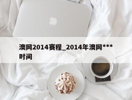 澳网2014赛程_2014年澳网***时间