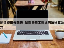 制造费用分配表_制造费用工时比例法计算公式