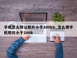 手机怎么样让照片小于200kb_怎么使手机照片小于200k