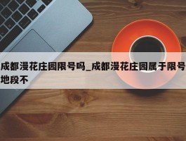 成都漫花庄园限号吗_成都漫花庄园属于限号地段不