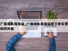 广珠城轨珠海站_广珠城轨珠海站地下停车费如何开票