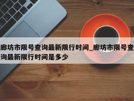 廊坊市限号查询最新限行时间_廊坊市限号查询最新限行时间是多少
