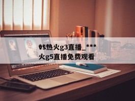 ***vs热火g3直播_***vs热火g5直播免费观看