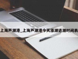 上海芦潮港_上海芦潮港今天涨潮退潮时间表