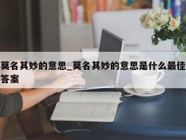 莫名其妙的意思_莫名其妙的意思是什么最佳答案