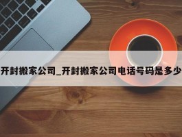 开封搬家公司_开封搬家公司电话号码是多少