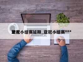 亚冠小组赛延期_亚冠小组赛***地点