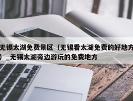 无锡太湖免费景区（无锡看太湖免费的好地方）_无锡太湖旁边游玩的免费地方