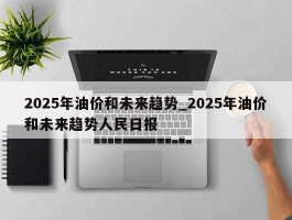 2025年油价和未来趋势_2025年油价和未来趋势人民日报