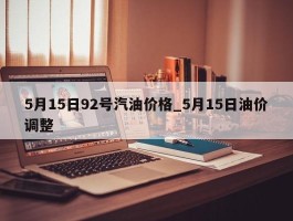 5月15日92号汽油价格_5月15日油价调整