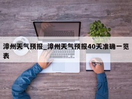 漳州天气预报_漳州天气预报40天准确一览表