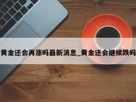 黄金还会再涨吗最新消息_黄金还会继续跌吗