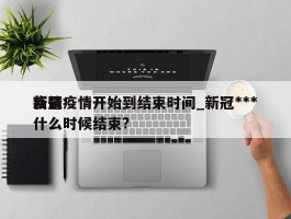 新冠疫情开始到结束时间_新冠***疫情什么时候结束?