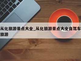 从化旅游景点大全_从化旅游景点大全自驾车旅游