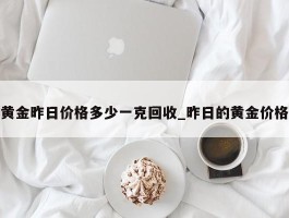 黄金昨日价格多少一克回收_昨日的黄金价格