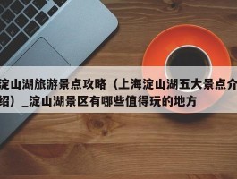 淀山湖旅游景点攻略（上海淀山湖五大景点介绍）_淀山湖景区有哪些值得玩的地方