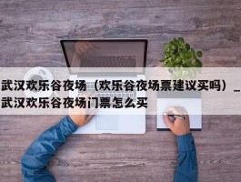 武汉欢乐谷夜场（欢乐谷夜场票建议买吗）_武汉欢乐谷夜场门票怎么买