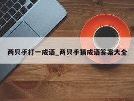 两只手打一成语_两只手猜成语答案大全