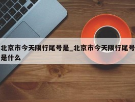 北京市今天限行尾号是_北京市今天限行尾号是什么