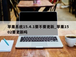 苹果系统15.4.1要不要更新_苹果1502要更新吗