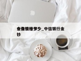 中信银行***金条价格多少_中信银行金钞