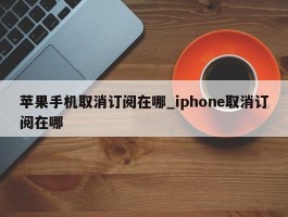 苹果手机取消订阅在哪_iphone取消订阅在哪