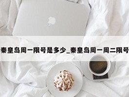 秦皇岛周一限号是多少_秦皇岛周一周二限号