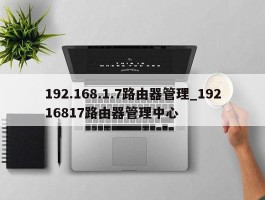 192.168.1.7路由器管理_19216817路由器管理中心