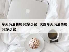 今天汽油价格92多少钱_大连今天汽油价格92多少钱