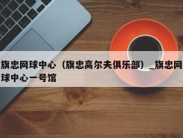 旗忠网球中心（旗忠高尔夫俱乐部）_旗忠网球中心一号馆