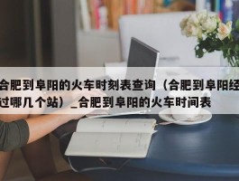 合肥到阜阳的火车时刻表查询（合肥到阜阳经过哪几个站）_合肥到阜阳的火车时间表