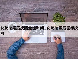 女友拉黑后挽回最佳时间_女友拉黑后怎样挽回