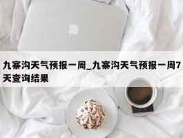 九寨沟天气预报一周_九寨沟天气预报一周7天查询结果