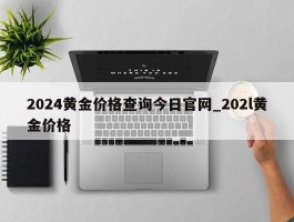 2024黄金价格查询今日官网_202l黄金价格