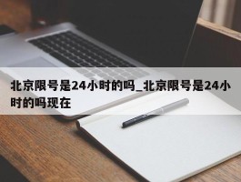 北京限号是24小时的吗_北京限号是24小时的吗现在