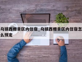 乌镇西栅景区内住宿_乌镇西栅景区内住宿怎么预定