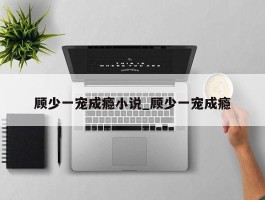 顾少一宠成瘾小说_顾少一宠成瘾
