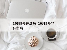 ***10月9号开盘吗_10月9号***开市吗