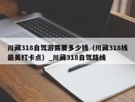 川藏318自驾游需要多少钱（川藏318线最美打卡点）_川藏318自驾路线