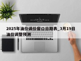2025年油价调价窗口日期表_3月19日油价调整预测