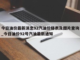 今日油价最新消息92汽油价格表及图片查询_今日油价92号汽油最新通知