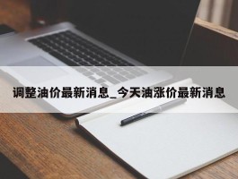 调整油价最新消息_今天油涨价最新消息