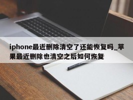 iphone最近删除清空了还能恢复吗_苹果最近删除也清空之后如何恢复