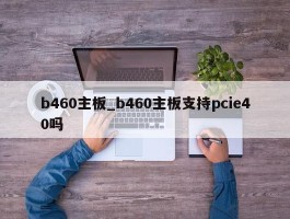 b460主板_b460主板支持pcie40吗