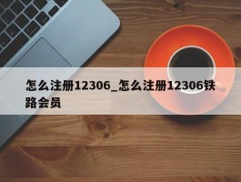 怎么注册12306_怎么注册12306铁路会员