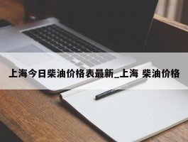 上海今日柴油价格表最新_上海 柴油价格