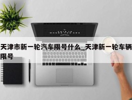 天津市新一轮汽车限号什么_天津新一轮车辆限号