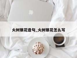 火树银花造句_火树银花怎么写