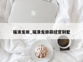 福清龙田_福清龙田薛经官别墅