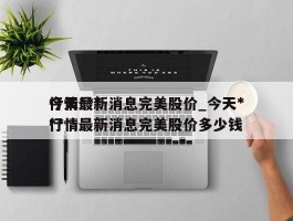 今天***行情最新消息完美股价_今天***行情最新消息完美股价多少钱